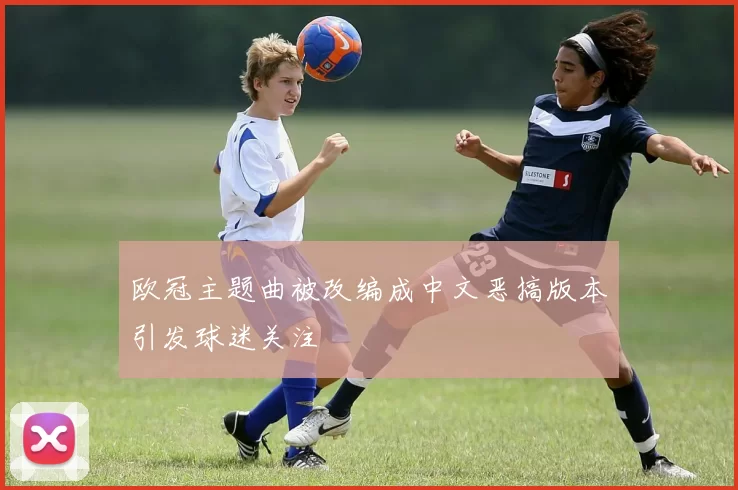欧冠主题曲被改编成中文恶搞版本引发球迷关注
