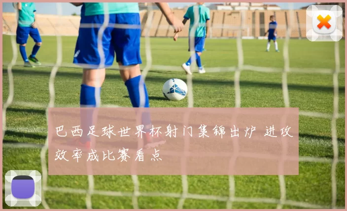 巴西足球世界杯射门集锦出炉 进攻效率成比赛看点