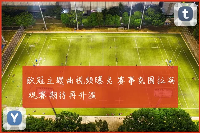 欧冠主题曲视频曝光 赛事氛围拉满 观赛期待再升温