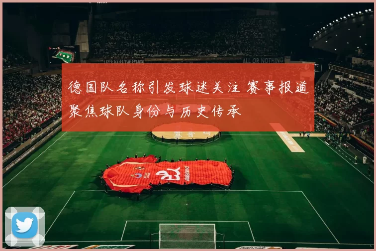 德国队名称引发球迷关注 赛事报道聚焦球队身份与历史传承