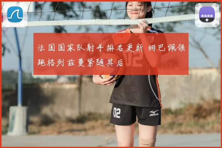 法国国家队射手排名更新 姆巴佩领跑格列兹曼紧随其后