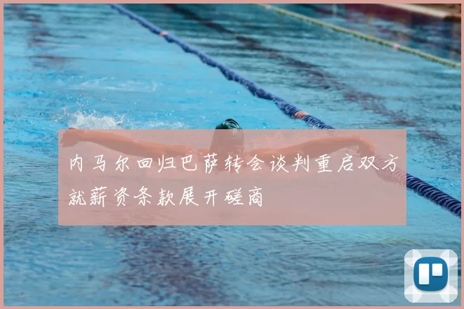 内马尔回归巴萨转会谈判重启双方就薪资条款展开磋商