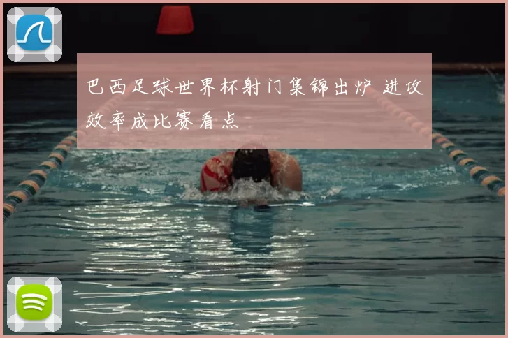 巴西足球世界杯射门集锦出炉 进攻效率成比赛看点