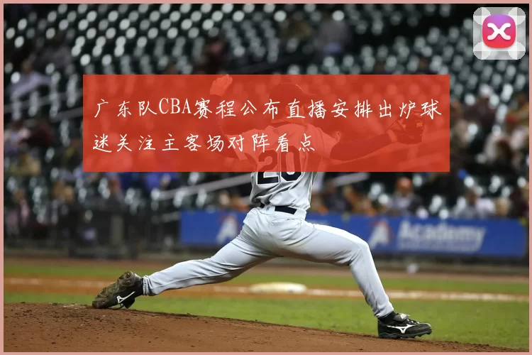 广东队CBA赛程公布直播安排出炉球迷关注主客场对阵看点