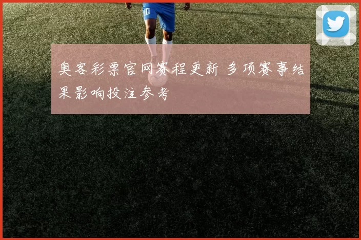 奥客彩票官网赛程更新 多项赛事结果影响投注参考