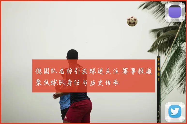 德国队名称引发球迷关注 赛事报道聚焦球队身份与历史传承