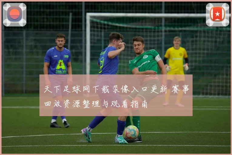 天下足球网下载录像入口更新 赛事回放资源整理与观看指南