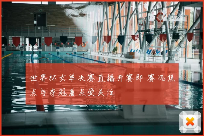 世界杯女单决赛直播开赛即 赛况焦点与夺冠看点受关注