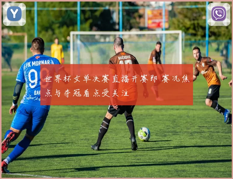 世界杯女单决赛直播开赛即 赛况焦点与夺冠看点受关注