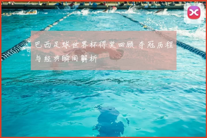 巴西足球世界杯得奖回顾 夺冠历程与经典瞬间解析