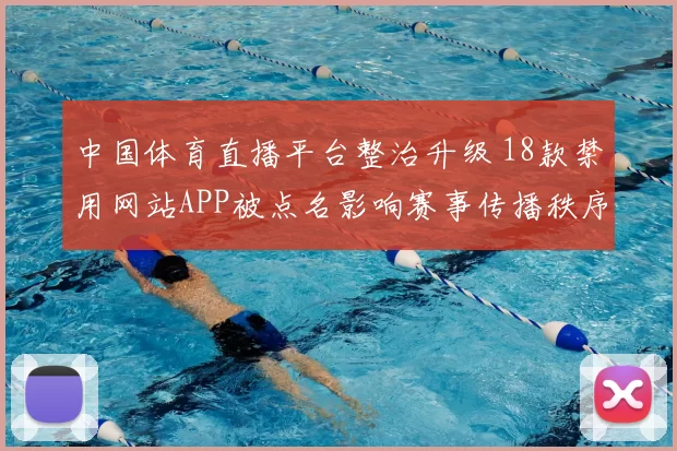中国体育直播平台整治升级 18款禁用网站APP被点名影响赛事传播秩序