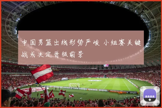 中国男篮出线形势严峻 小组赛关键战或决定晋级前景