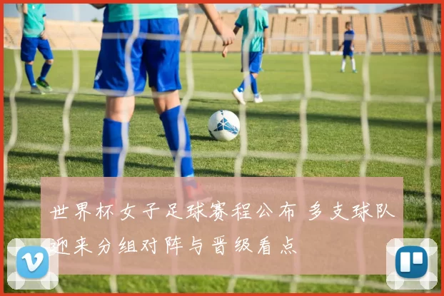 世界杯女子足球赛程公布 多支球队迎来分组对阵与晋级看点