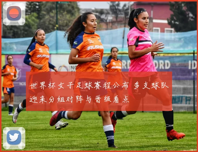 世界杯女子足球赛程公布 多支球队迎来分组对阵与晋级看点