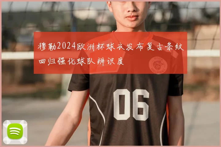 穆勒2024欧洲杯球衣发布复古条纹回归强化球队辨识度