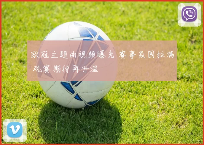 欧冠主题曲视频曝光 赛事氛围拉满 观赛期待再升温