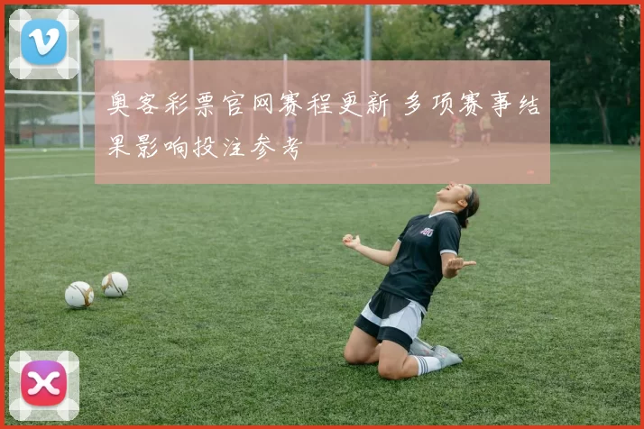 奥客彩票官网赛程更新 多项赛事结果影响投注参考
