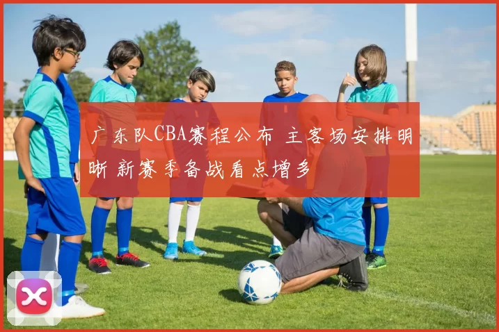 广东队CBA赛程公布 主客场安排明晰 新赛季备战看点增多