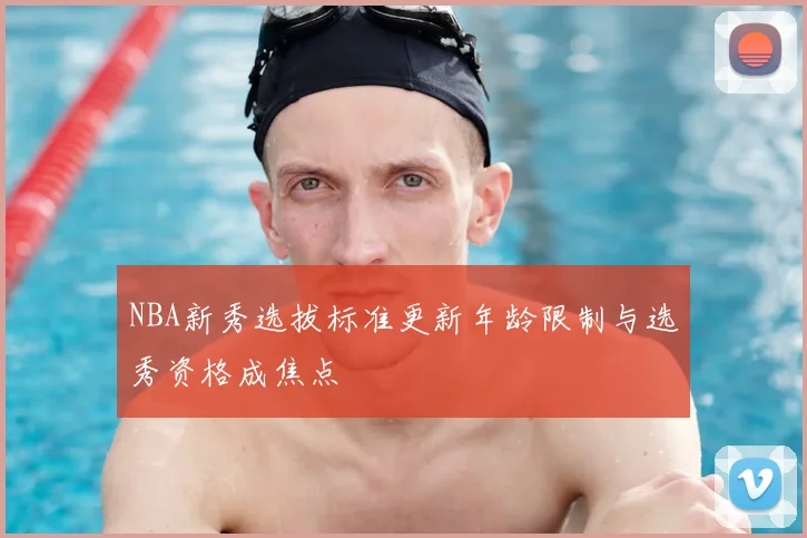NBA新秀选拔标准更新年龄限制与选秀资格成焦点