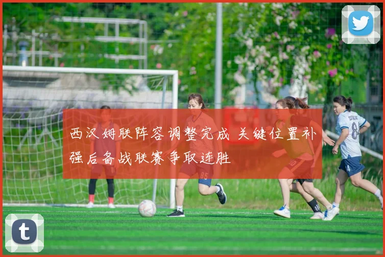 西汉姆联阵容调整完成 关键位置补强后备战联赛争取连胜