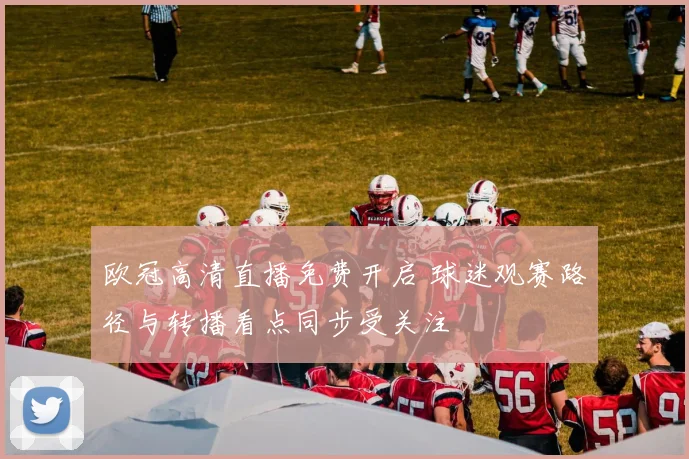 欧冠高清直播免费开启 球迷观赛路径与转播看点同步受关注