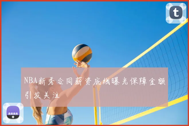 NBA新秀合同薪资底线曝光保障金额引发关注