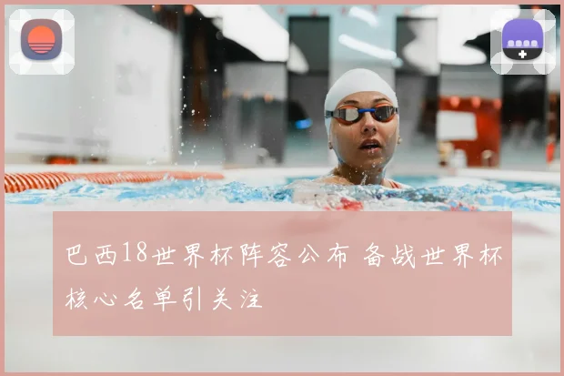 巴西18世界杯阵容公布 备战世界杯核心名单引关注
