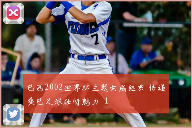 巴西2002世界杯主题曲成经典 传递桑巴足球独特魅力_1