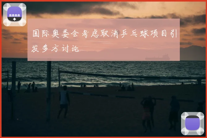 国际奥委会考虑取消乒乓球项目引发多方讨论