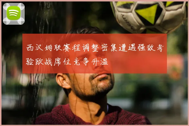 西汉姆联赛程调整密集遭遇强敌考验欧战席位竞争升温