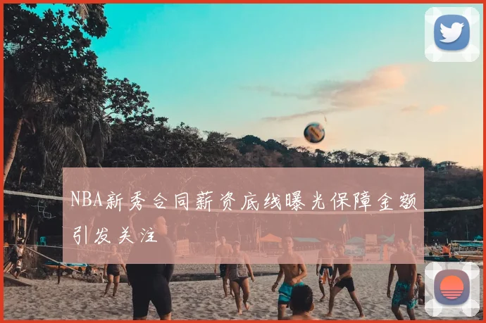 NBA新秀合同薪资底线曝光保障金额引发关注