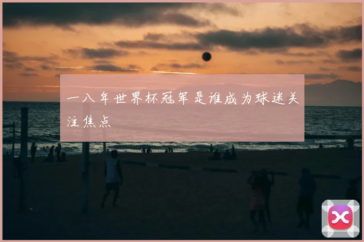 一八年世界杯冠军是谁成为球迷关注焦点