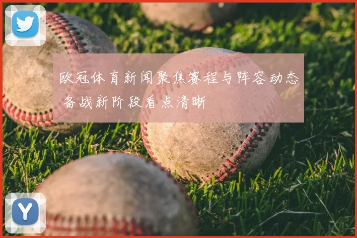 欧冠体育新闻聚焦赛程与阵容动态 备战新阶段看点清晰
