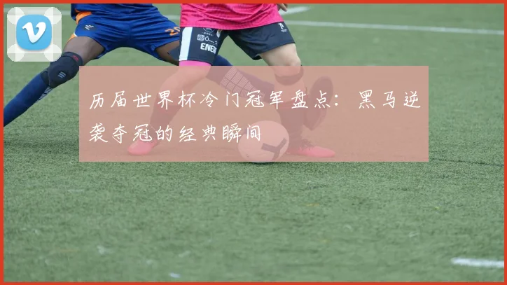 历届世界杯冷门冠军盘点:黑马逆袭夺冠的经典瞬间