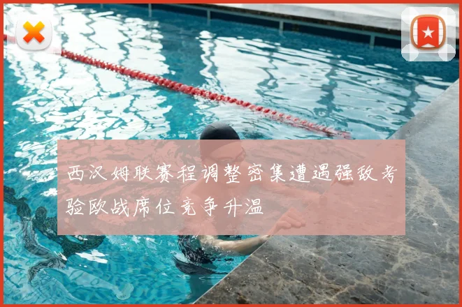 西汉姆联赛程调整密集遭遇强敌考验欧战席位竞争升温