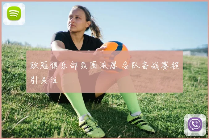 欧冠俱乐部氛围浓厚 各队备战赛程引关注