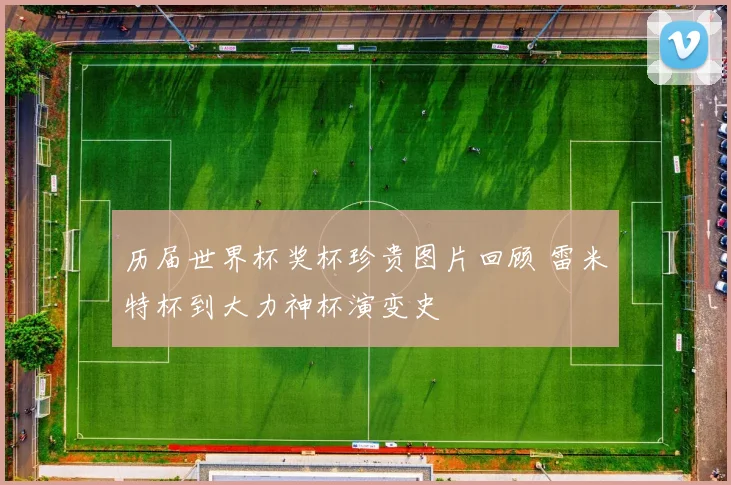 历届世界杯奖杯珍贵图片回顾 雷米特杯到大力神杯演变史