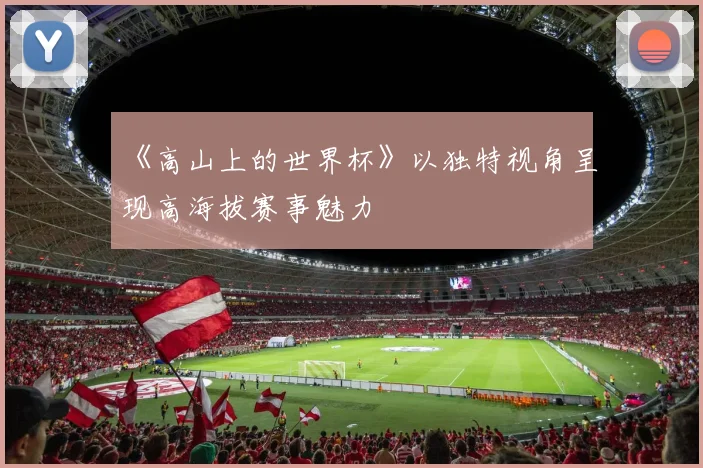 《高山上的世界杯》以独特视角呈现高海拔赛事魅力