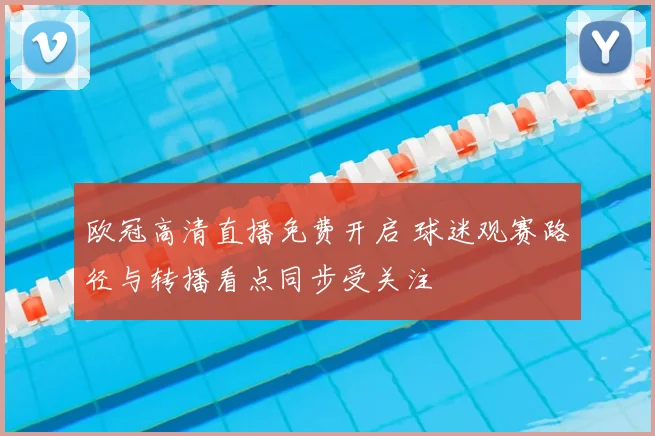 欧冠高清直播免费开启 球迷观赛路径与转播看点同步受关注