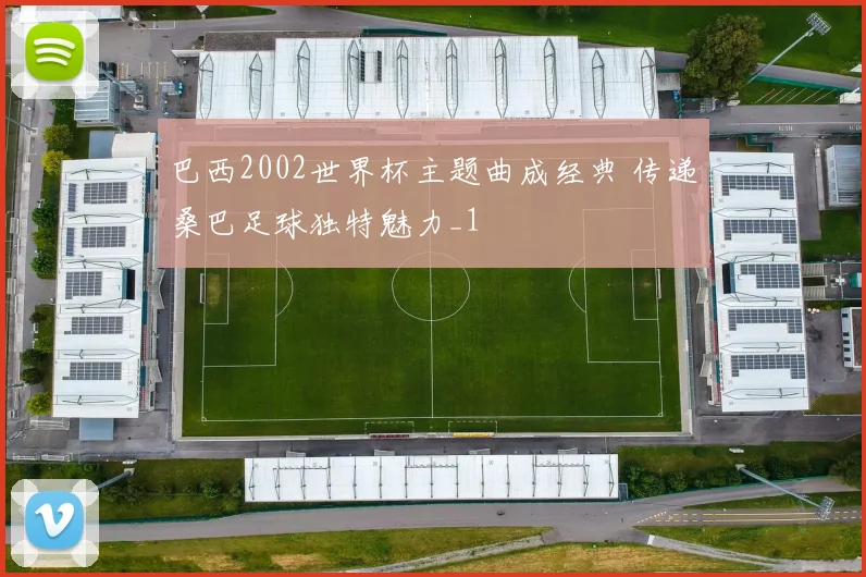 巴西2002世界杯主题曲成经典 传递桑巴足球独特魅力_1