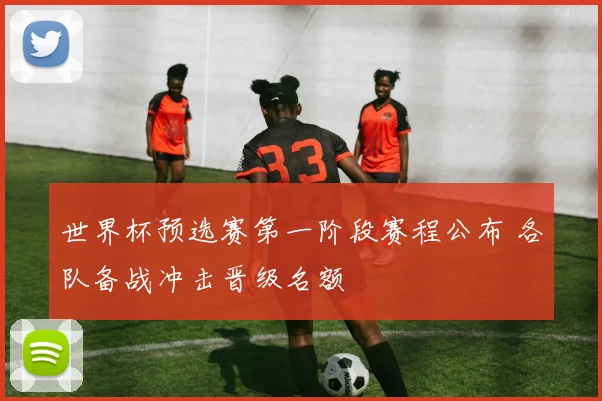 世界杯预选赛第一阶段赛程公布 各队备战冲击晋级名额