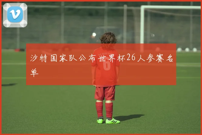 沙特国家队公布世界杯26人参赛名单